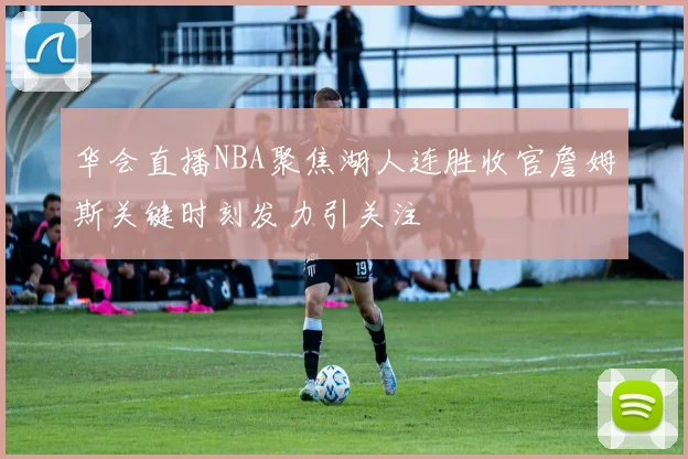 华会直播NBA聚焦湖人连胜收官詹姆斯关键时刻发力引关注