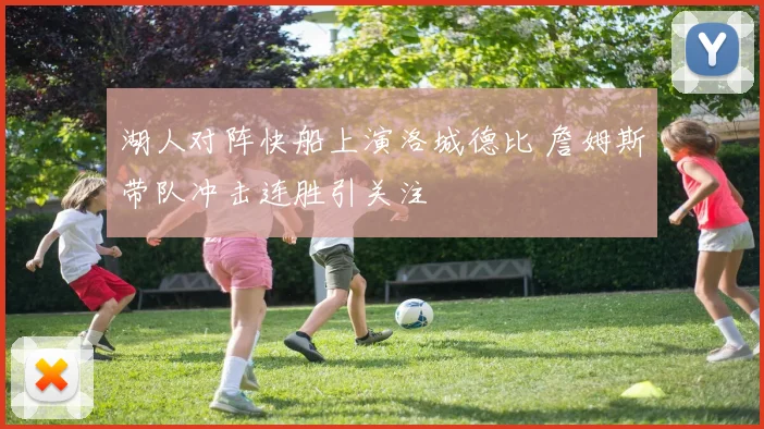 湖人对阵快船上演洛城德比 詹姆斯带队冲击连胜引关注