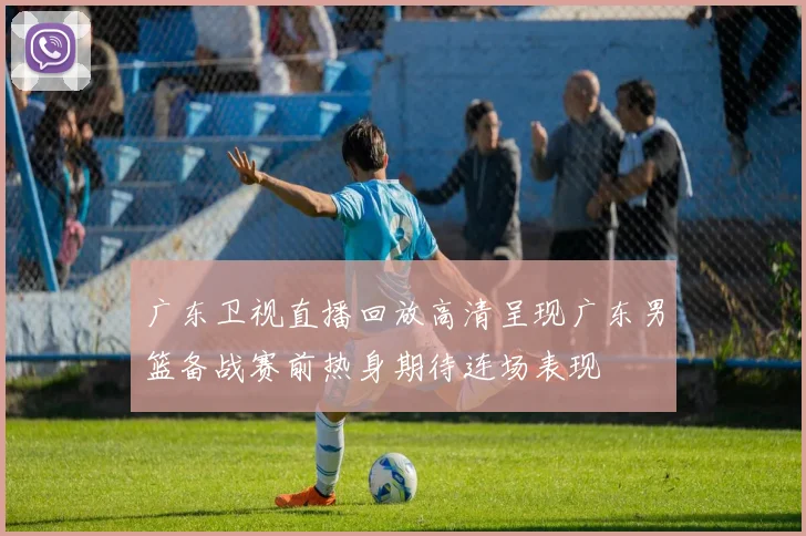 广东卫视直播回放高清呈现广东男篮备战赛前热身期待连场表现