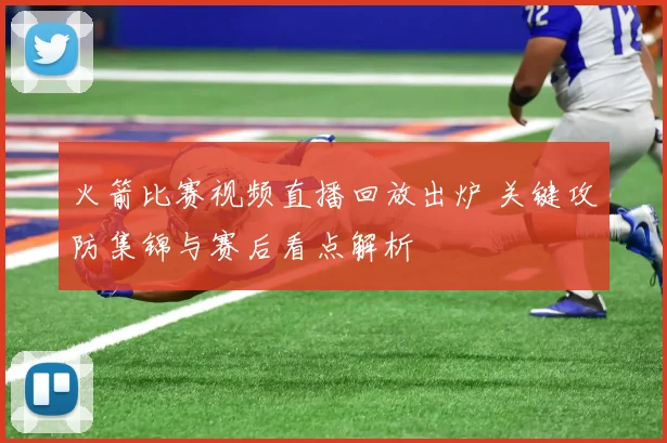 火箭比赛视频直播回放出炉 关键攻防集锦与赛后看点解析
