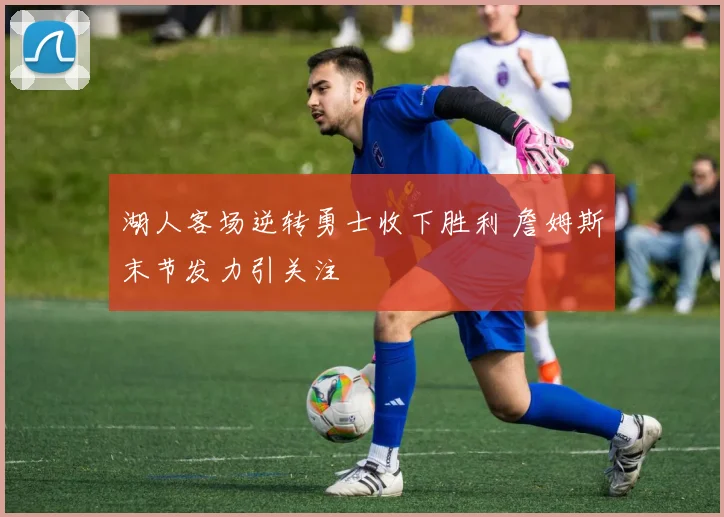 湖人客场逆转勇士收下胜利 詹姆斯末节发力引关注