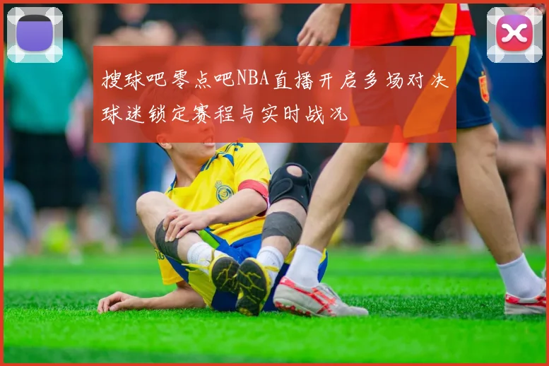 搜球吧零点吧NBA直播开启多场对决球迷锁定赛程与实时战况