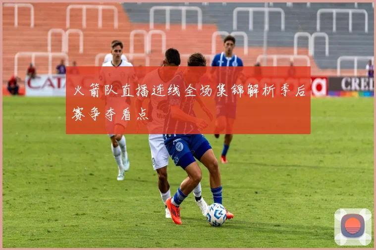火箭队直播连线全场集锦解析季后赛争夺看点