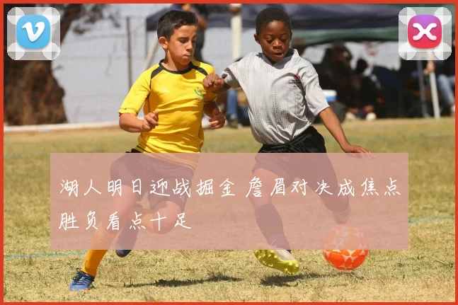 湖人明日迎战掘金 詹眉对决成焦点胜负看点十足