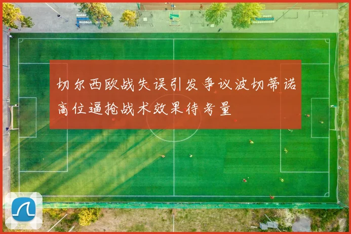 切尔西欧战失误引发争议波切蒂诺高位逼抢战术效果待考量
