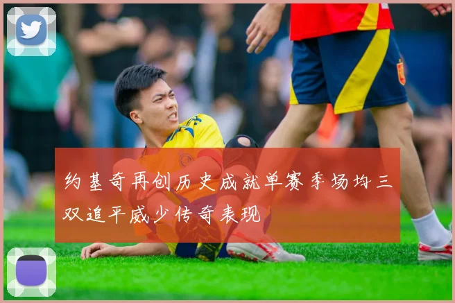 约基奇再创历史成就单赛季场均三双追平威少传奇表现