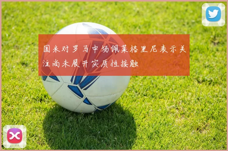 国米对罗马中场佩莱格里尼表示关注尚未展开实质性接触