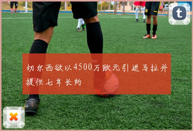 切尔西欲以4500万欧元引进马拉并提供七年长约