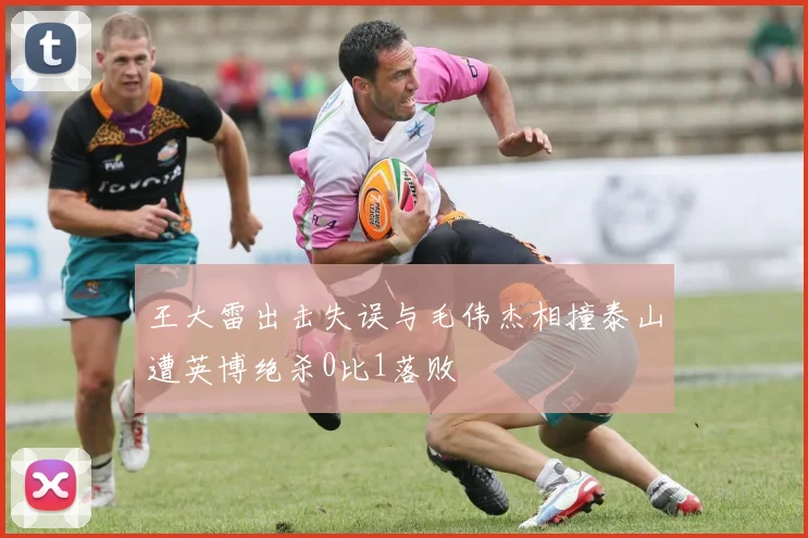 王大雷出击失误与毛伟杰相撞泰山遭英博绝杀0比1落败