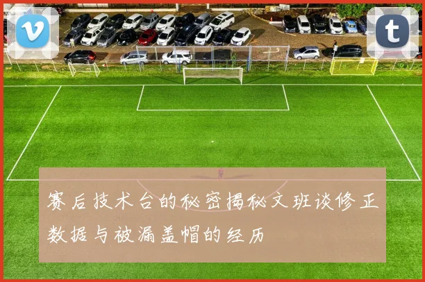 赛后技术台的秘密揭秘文班谈修正数据与被漏盖帽的经历