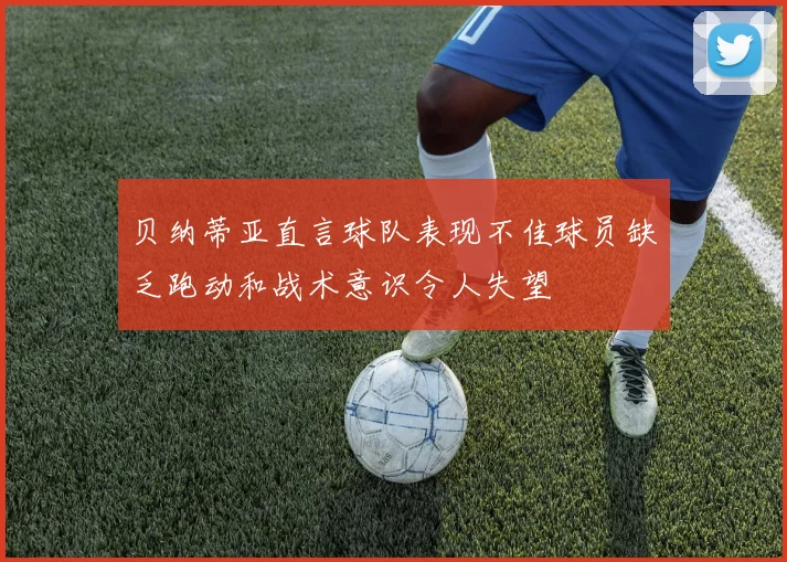贝纳蒂亚直言球队表现不佳球员缺乏跑动和战术意识令人失望