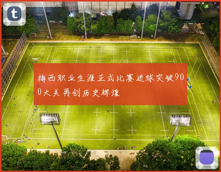 梅西职业生涯正式比赛进球突破900大关再创历史辉煌
