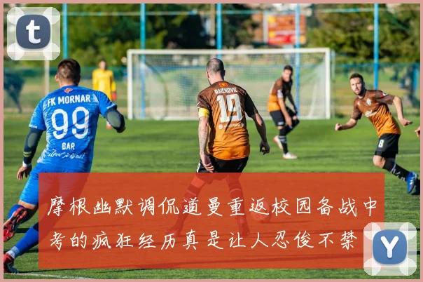 摩根幽默调侃道曼重返校园备战中考的疯狂经历真是让人忍俊不禁