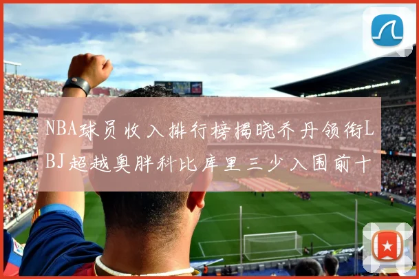 NBA球员收入排行榜揭晓乔丹领衔LBJ超越奥胖科比库里三少入围前十