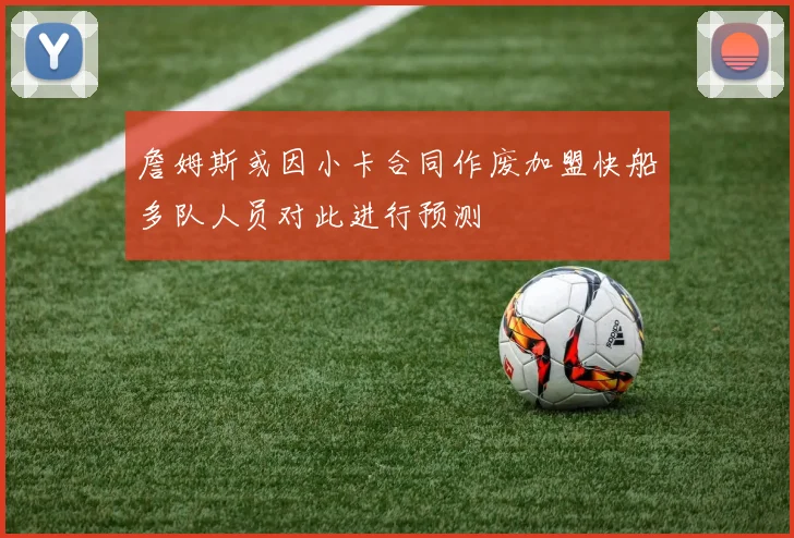 詹姆斯或因小卡合同作废加盟快船多队人员对此进行预测