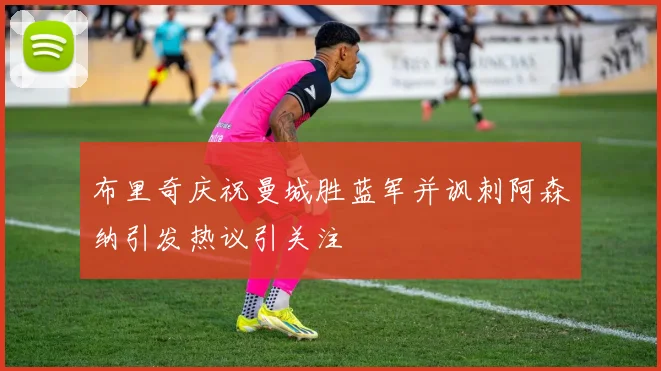 布里奇庆祝曼城胜蓝军并讽刺阿森纳引发热议引关注