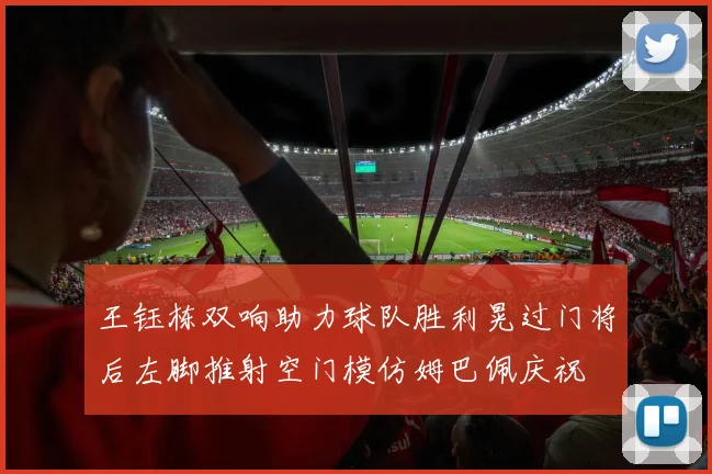 王钰栋双响助力球队胜利晃过门将后左脚推射空门模仿姆巴佩庆祝