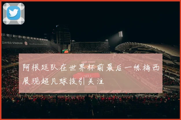 阿根廷队在世界杯前最后一练梅西展现超凡球技引关注