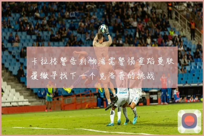 卡拉格警告利物浦需警惕重蹈曼联覆辙寻找下一个克洛普的挑战