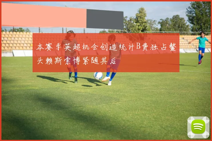 本赛季英超机会创造统计B费独占鳌头赖斯索博紧随其后