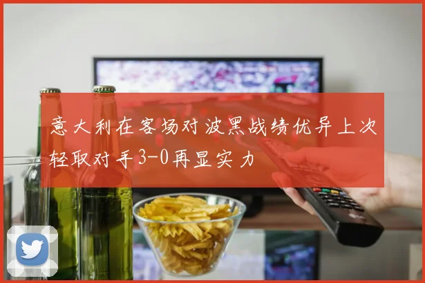 意大利在客场对波黑战绩优异上次轻取对手3-0再显实力