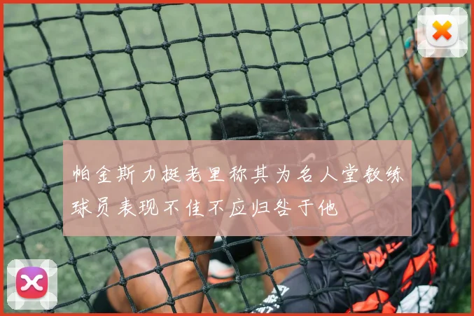 帕金斯力挺老里称其为名人堂教练球员表现不佳不应归咎于他