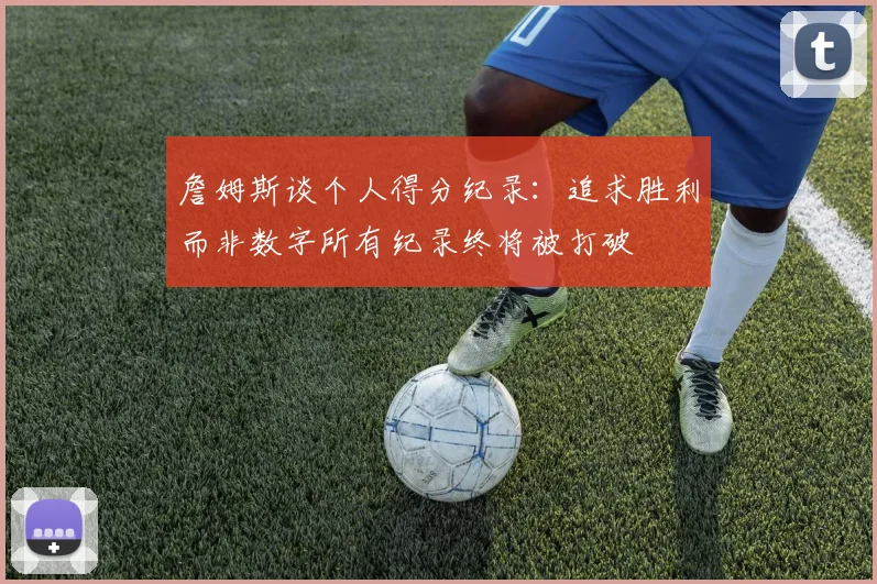 詹姆斯谈个人得分纪录：追求胜利而非数字所有纪录终将被打破
