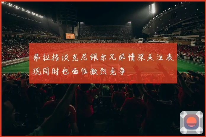 弗拉格谈克尼佩尔兄弟情深关注表现同时也面临激烈竞争