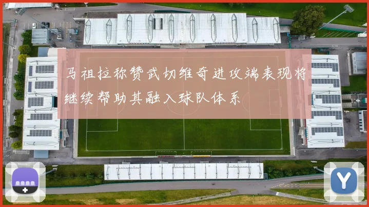 马祖拉称赞武切维奇进攻端表现将继续帮助其融入球队体系