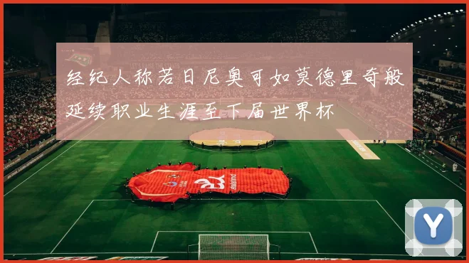 经纪人称若日尼奥可如莫德里奇般延续职业生涯至下届世界杯
