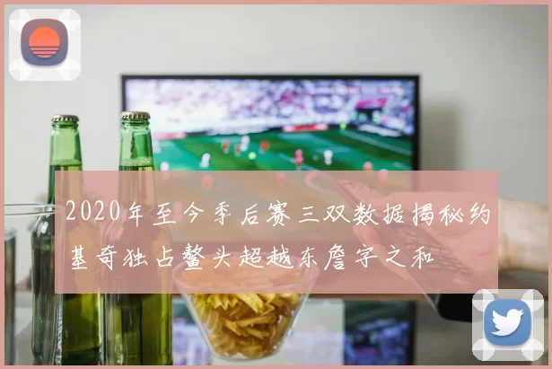 2020年至今季后赛三双数据揭秘约基奇独占鳌头超越东詹字之和