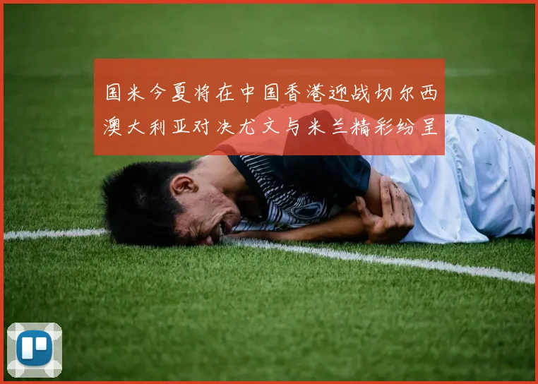 国米今夏将在中国香港迎战切尔西澳大利亚对决尤文与米兰精彩纷呈