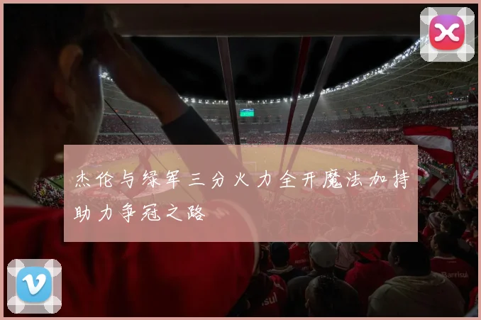 杰伦与绿军三分火力全开魔法加持助力争冠之路