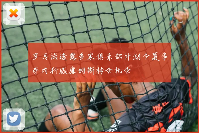 罗马诺透露多家俱乐部计划今夏争夺内科威廉姆斯转会机会