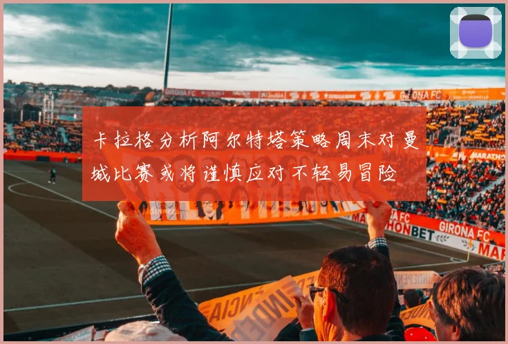 卡拉格分析阿尔特塔策略周末对曼城比赛或将谨慎应对不轻易冒险