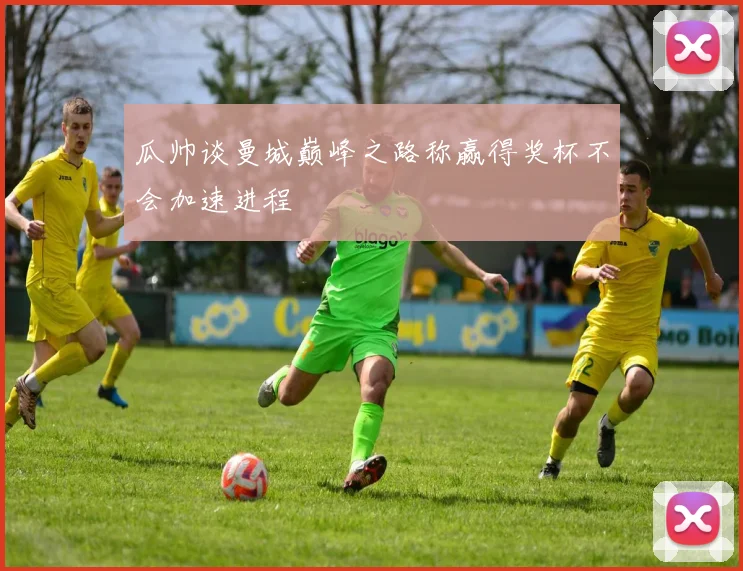 瓜帅谈曼城巅峰之路称赢得奖杯不会加速进程