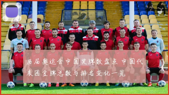 历届奥运会中国奖牌数盘点 中国代表团金牌总数与排名变化一览