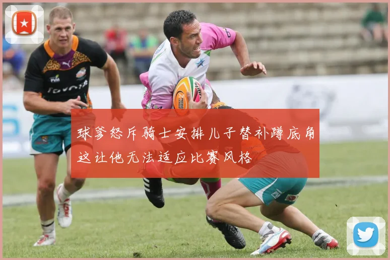 球爹怒斥骑士安排儿子替补蹲底角这让他无法适应比赛风格