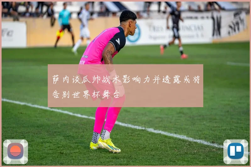 萨内谈瓜帅战术影响力并透露或将告别世界杯舞台