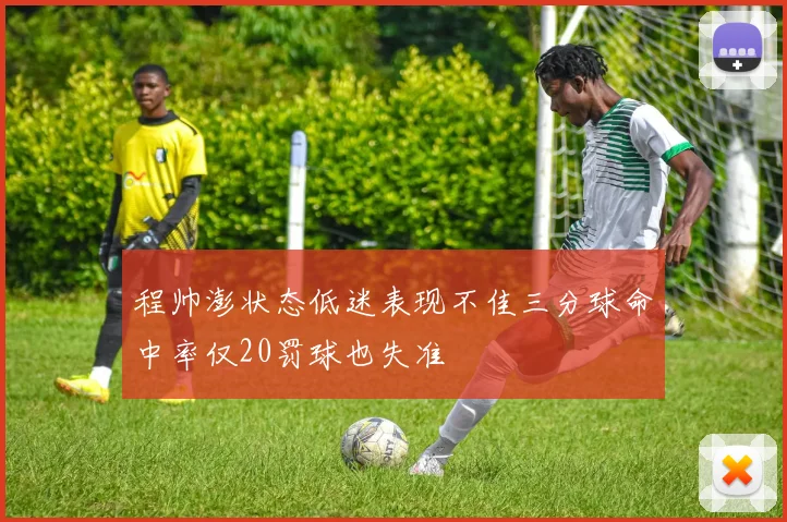 程帅澎状态低迷表现不佳三分球命中率仅20罚球也失准