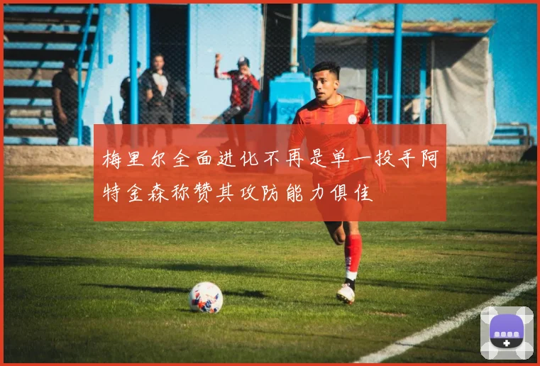 梅里尔全面进化不再是单一投手阿特金森称赞其攻防能力俱佳