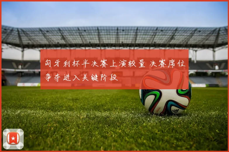 匈牙利杯半决赛上演较量 决赛席位争夺进入关键阶段