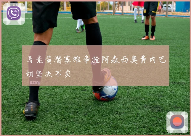马竞黄潜塞维争抢阿森西奥费内巴切坚决不卖