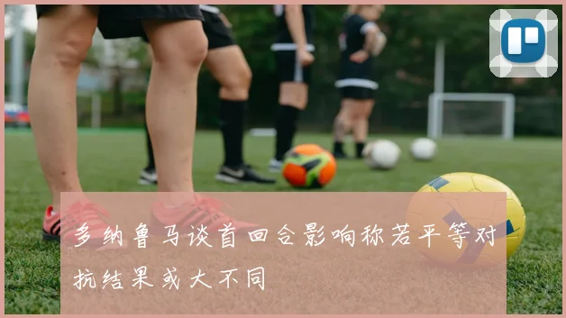 多纳鲁马谈首回合影响称若平等对抗结果或大不同